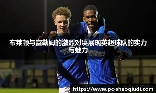 布莱顿与富勒姆的激烈对决展现英超球队的实力与魅力